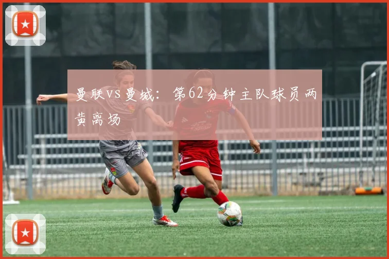 曼联vs曼城：第62分钟主队球员两黄离场