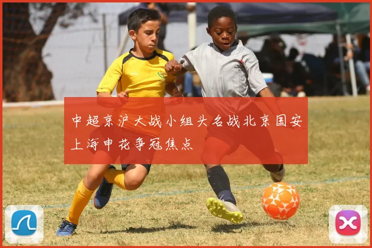 中超京沪大战小组头名战北京国安上海申花争冠焦点