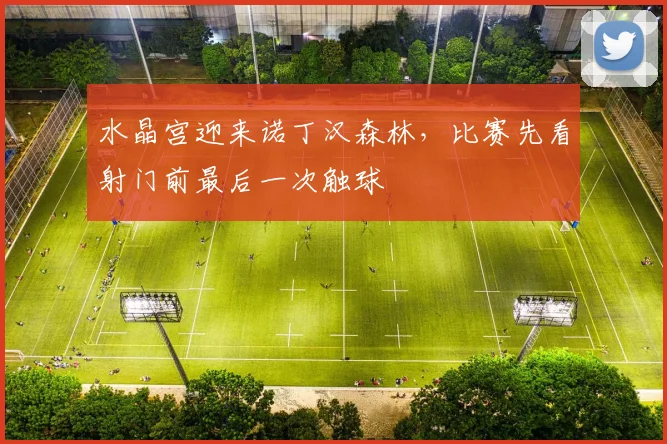 水晶宫迎来诺丁汉森林，比赛先看射门前最后一次触球