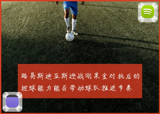 路易斯迪亚斯迎战刚果金对抗后的控球能力能否带动球队推进节奏