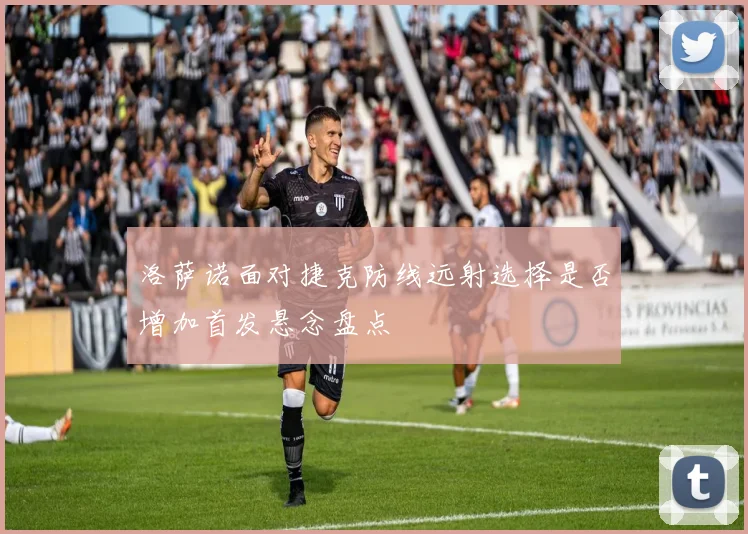 洛萨诺面对捷克防线远射选择是否增加首发悬念盘点