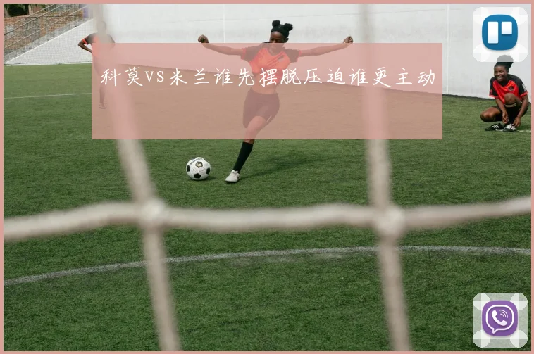 科莫vs米兰谁先摆脱压迫谁更主动