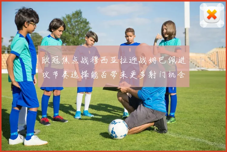 欧冠焦点战穆西亚拉迎战姆巴佩进攻节奏选择能否带来更多射门机会