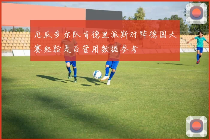 厄瓜多尔队肯德里派斯对阵德国大赛经验是否管用数据参考
