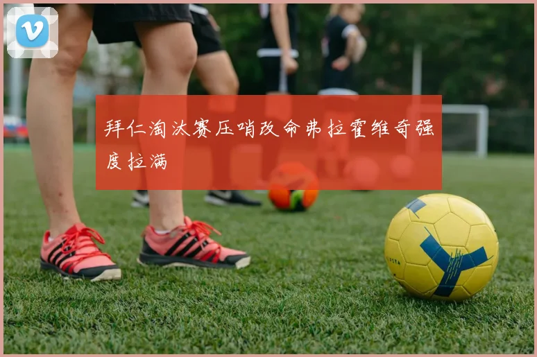 拜仁淘汰赛压哨改命弗拉霍维奇强度拉满
