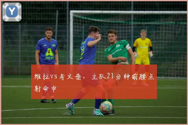 维拉vs考文垂，主队21分钟前腰点射命中