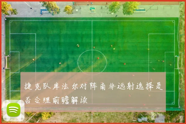 捷克队库法尔对阵南非远射选择是否合理前瞻解读