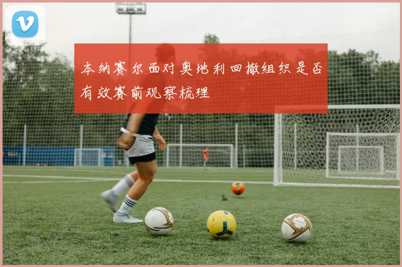 本纳赛尔面对奥地利回撤组织是否有效赛前观察梳理