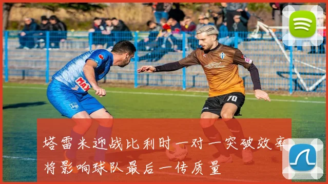 塔雷米迎战比利时一对一突破效率将影响球队最后一传质量