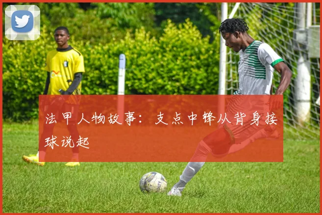 法甲人物故事：支点中锋从背身接球说起
