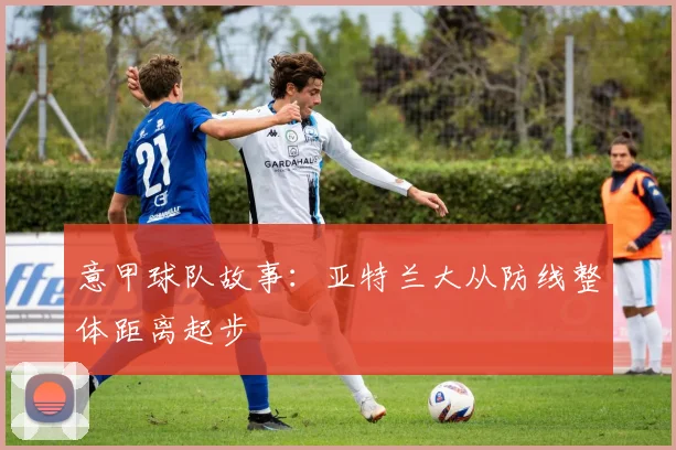 意甲球队故事：亚特兰大从防线整体距离起步