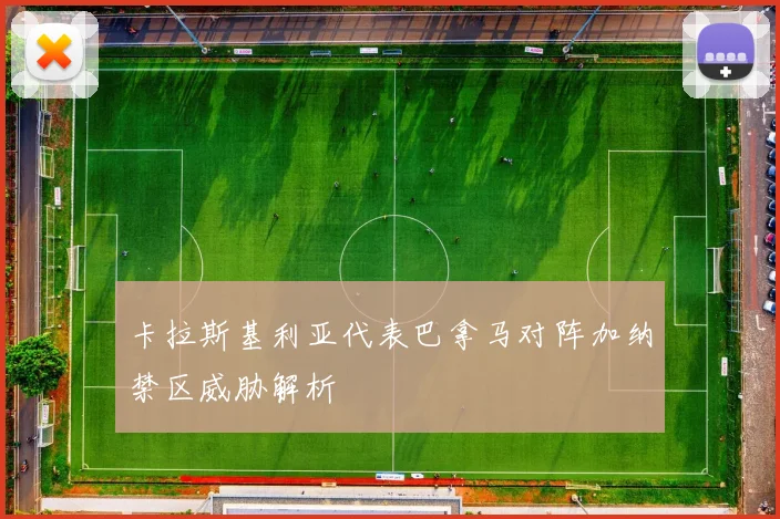 卡拉斯基利亚代表巴拿马对阵加纳禁区威胁解析